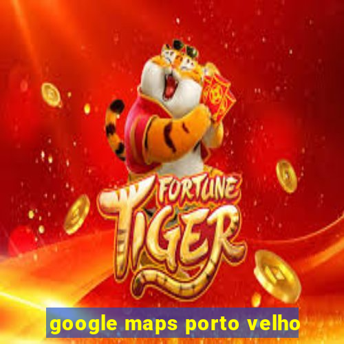 google maps porto velho