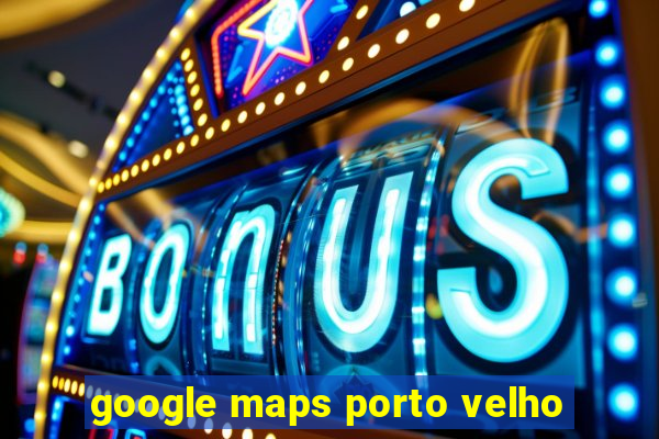 google maps porto velho