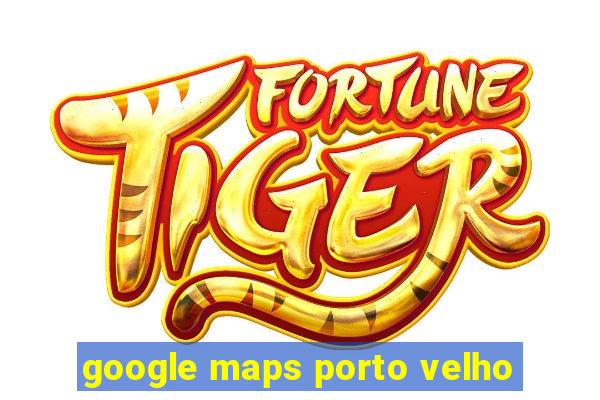 google maps porto velho